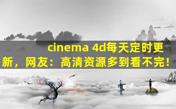 cinema 4d每天定时更新，网友：高清资源多到看不完！